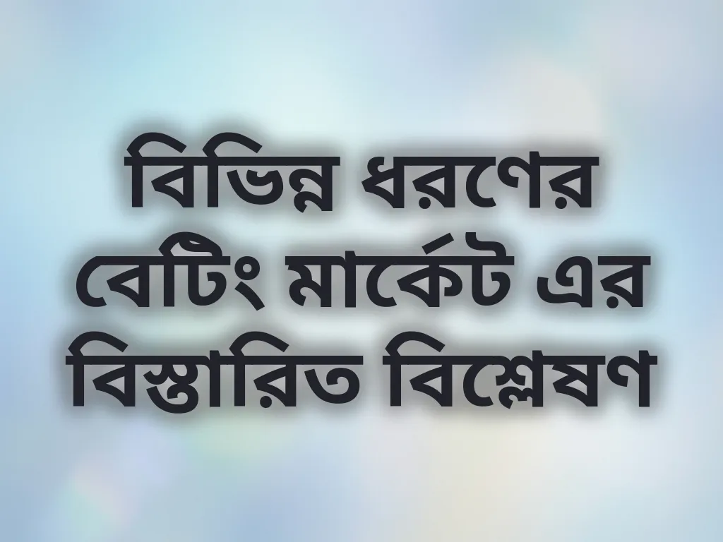 বিভিন্ন ধরণের বেটিং মার্কেট এর বিস্তারিত বিশ্লেষণ